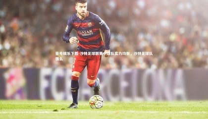 壹号娱乐下载-沙特足球联赛中球队实力均衡，沙特足球队强么