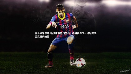 壹号娱乐下载-勒沃库森热门签约，或将参与下一场对阵法兰克福的较量