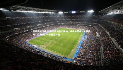 壹号娱乐下载-新赛季欧洲豪门换帅，成绩依然难以大幅提升，欧洲豪门转会官宣一览