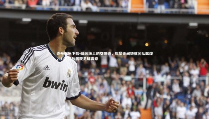 壹号娱乐下载-绿茵场上的交响诗，默契无间铸就团队辉煌，力克强敌展现足球真谛