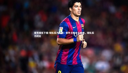 壹号娱乐下载-球队实力大涨：意外之胜令人惊艳，球队实力对比