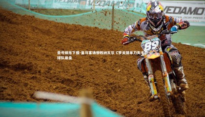 壹号娱乐下载-皇马客场惨败纳瓦尔 C罗关键单刀失手致球队崩盘