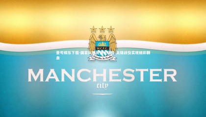 壹号娱乐下载-国家队展现强大韧性 关键战役实现精彩翻盘