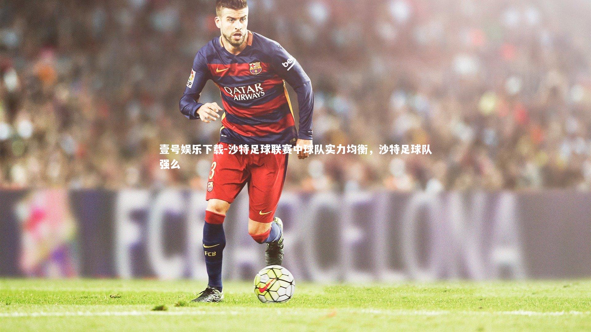 壹号娱乐下载-沙特足球联赛中球队实力均衡，沙特足球队强么