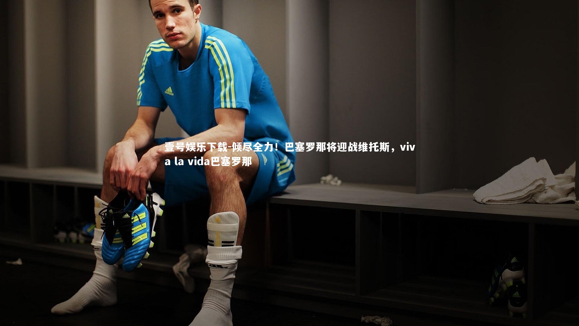 倾尽全力!巴塞罗那将迎战维托斯,viva la vida巴塞罗那